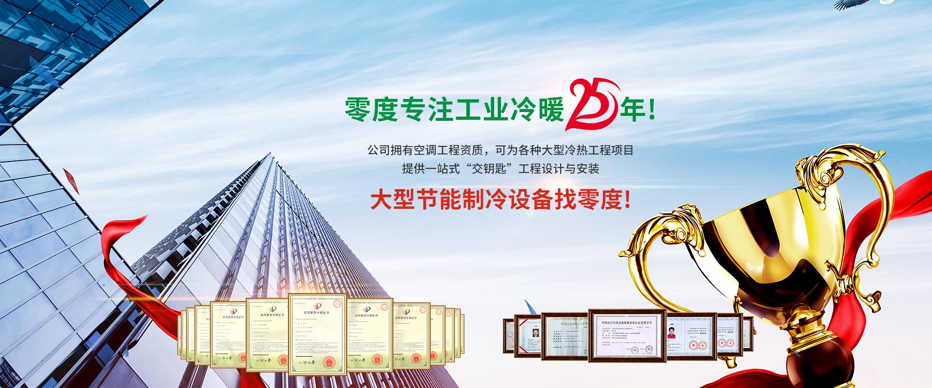 【零度】专注工业冷暖25年！ 公司拥有空调工程资质， 可为各种大型冷热工程项目， 提供一站式“交钥匙”工程设计与安装。 大型节能制冷设备找【零度】！